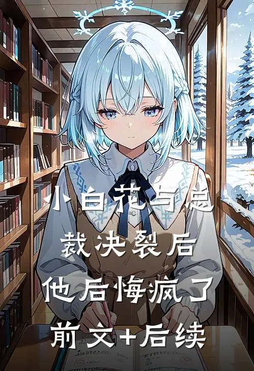 小白花与总裁决裂后，他后悔疯了前文+后续