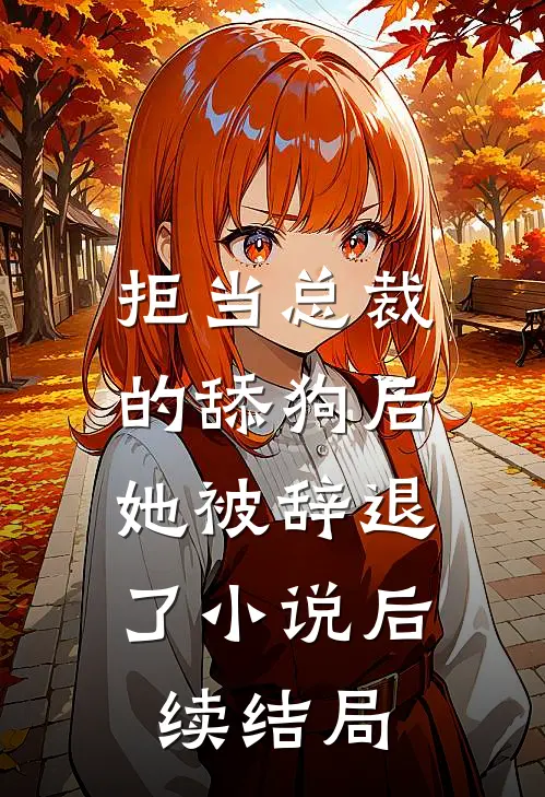 拒当总裁的舔狗后,她被辞退了后续结局如何