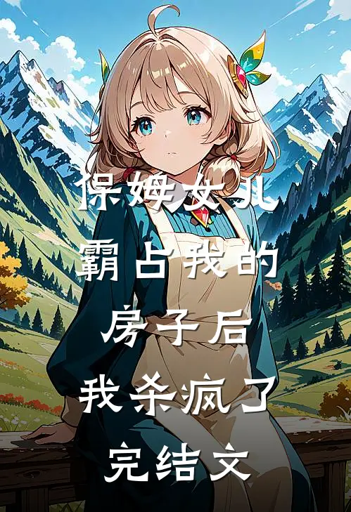 保姆女儿霸占我的房子后,我杀疯了完结文案